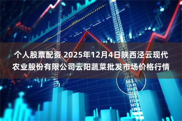 个人股票配资 2025年12月4日陕西泾云现代农业股份有限公司云阳蔬菜批发市场价格行情