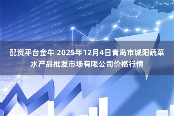 配资平台金牛 2025年12月4日青岛市城阳蔬菜水产品批发市场有限公司价格行情
