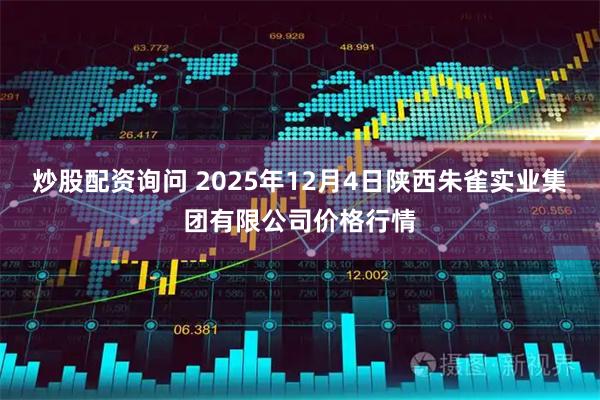 炒股配资询问 2025年12月4日陕西朱雀实业集团有限公司价格行情