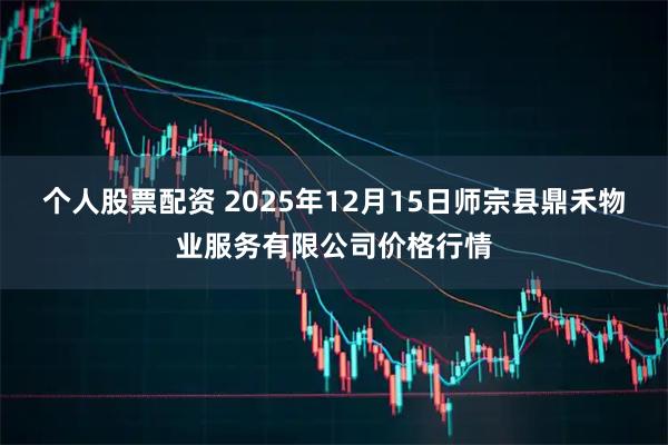 个人股票配资 2025年12月15日师宗县鼎禾物业服务有限公司价格行情