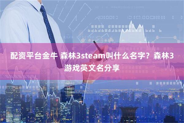 配资平台金牛 森林3steam叫什么名字？森林3游戏英文名分享