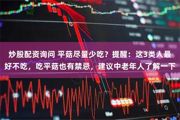 炒股配资询问 平菇尽量少吃？提醒：这3类人最好不吃，吃平菇也有禁忌，建议中老年人了解一下
