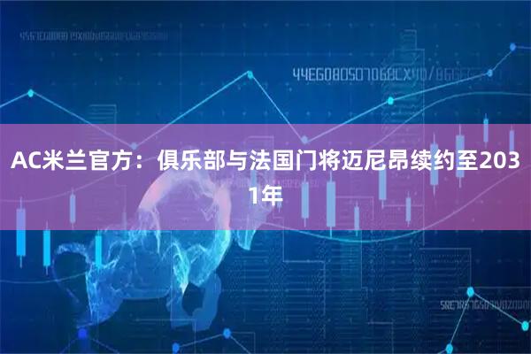 AC米兰官方：俱乐部与法国门将迈尼昂续约至2031年