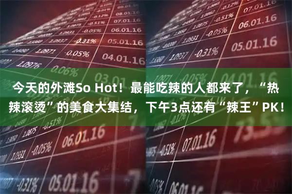 今天的外滩So Hot！最能吃辣的人都来了，“热辣滚烫”的美食大集结，下午3点还有“辣王”PK！