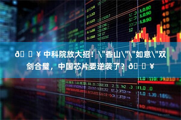 🔥 中科院放大招！＂香山＂＂如意＂双剑合璧，中国芯片要逆袭了？🔥