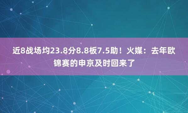 近8战场均23.8分8.8板7.5助！火媒：去年欧锦赛的申京及时回来了