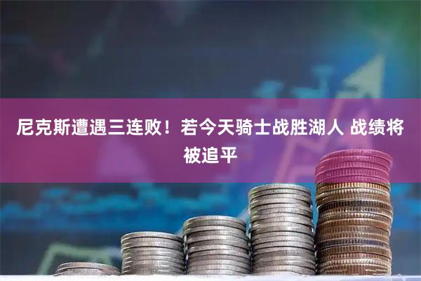 尼克斯遭遇三连败！若今天骑士战胜湖人 战绩将被追平