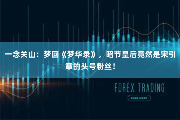 一念关山：梦回《梦华录》，昭节皇后竟然是宋引章的头号粉丝！