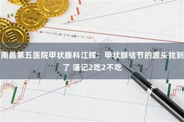 南昌第五医院甲状腺科江辉：甲状腺结节的源头找到了 谨记2吃2不吃