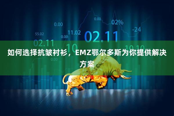 如何选择抗皱衬衫，EMZ鄂尔多斯为你提供解决方案