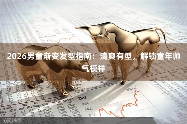 2026男童渐变发型指南：清爽有型，解锁童年帅气模样
