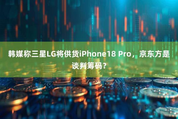 韩媒称三星LG将供货iPhone18 Pro，京东方是谈判筹码？