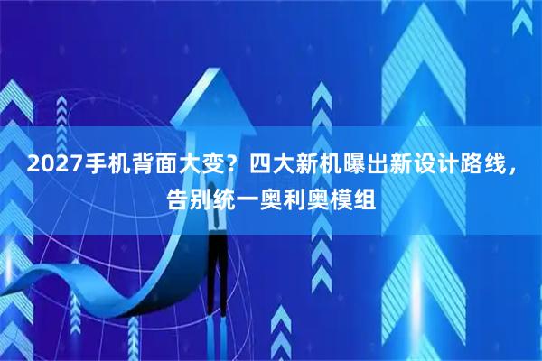 2027手机背面大变？四大新机曝出新设计路线，告别统一奥利奥模组