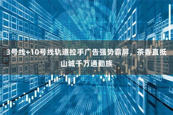 3号线+10号线轨道拉手广告强势霸屏，茶香直抵山城千万通勤族