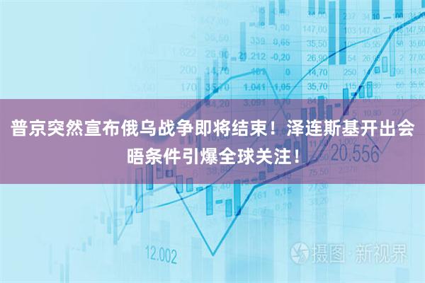 普京突然宣布俄乌战争即将结束！泽连斯基开出会晤条件引爆全球关注！