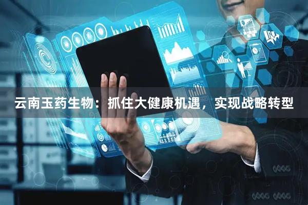 云南玉药生物：抓住大健康机遇，实现战略转型