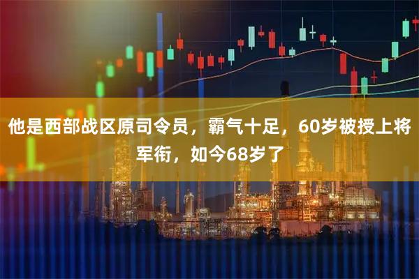 他是西部战区原司令员，霸气十足，60岁被授上将军衔，如今68岁了