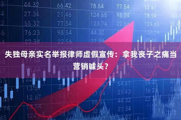 失独母亲实名举报律师虚假宣传：拿我丧子之痛当营销噱头？