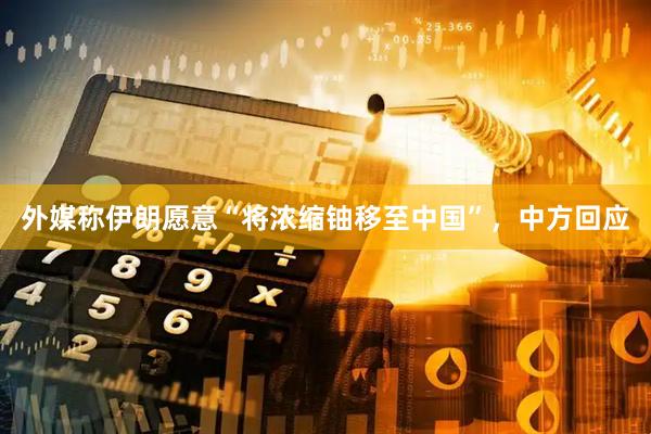 外媒称伊朗愿意“将浓缩铀移至中国”，中方回应