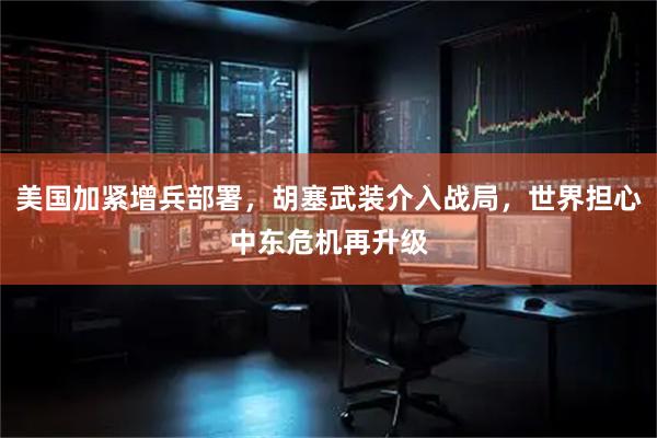 美国加紧增兵部署，胡塞武装介入战局，世界担心中东危机再升级
