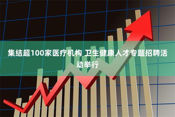 集结超100家医疗机构 卫生健康人才专题招聘活动举行