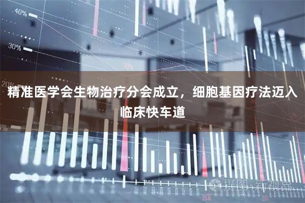 精准医学会生物治疗分会成立，细胞基因疗法迈入临床快车道