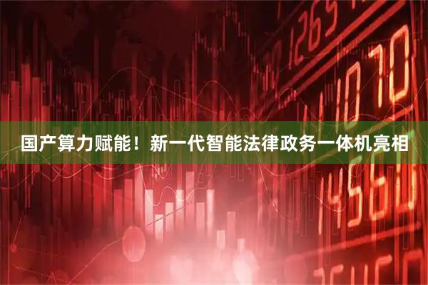 国产算力赋能！新一代智能法律政务一体机亮相