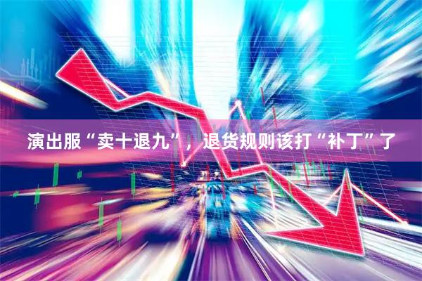 演出服“卖十退九”，退货规则该打“补丁”了