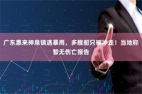 广东惠来神泉镇遇暴雨，多艘船只被冲走！当地称暂无伤亡报告