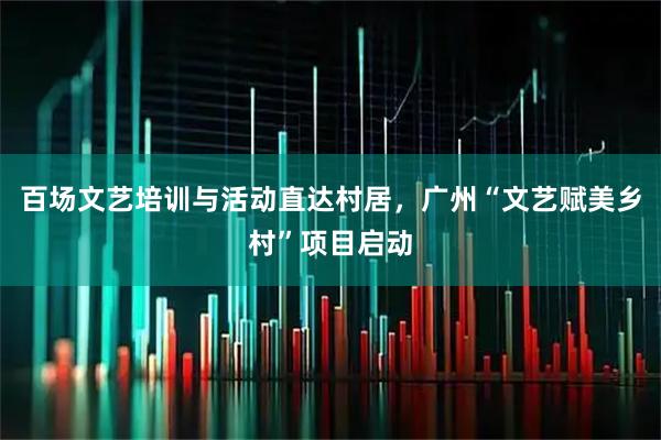 百场文艺培训与活动直达村居，广州“文艺赋美乡村”项目启动