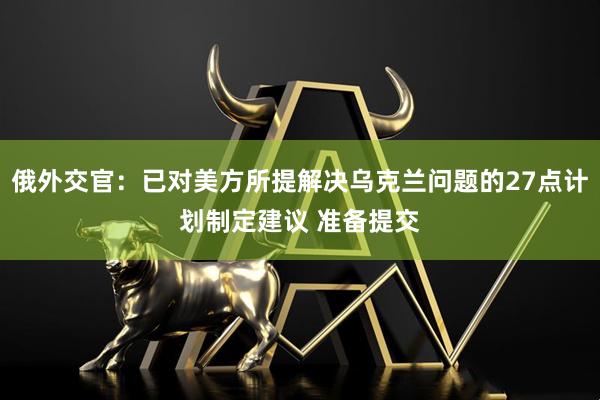 俄外交官：已对美方所提解决乌克兰问题的27点计划制定建议 准备提交
