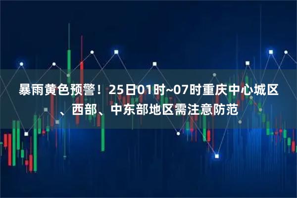 暴雨黄色预警！25日01时~07时重庆中心城区、西部、中东部地区需注意防范