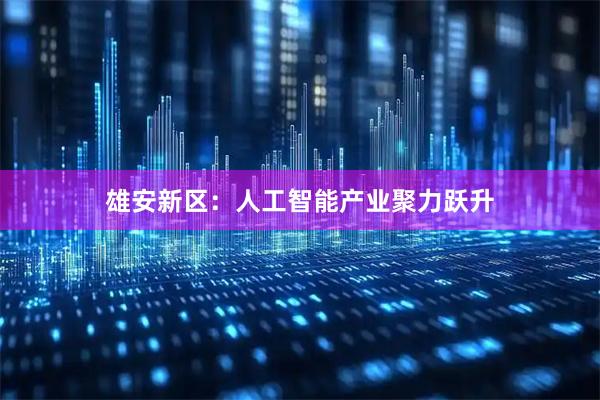 雄安新区：人工智能产业聚力跃升