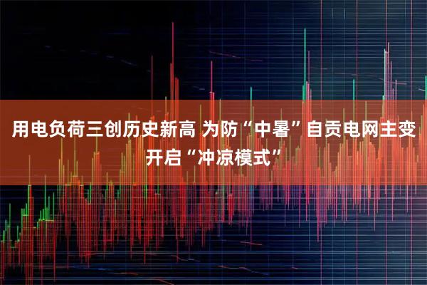 用电负荷三创历史新高 为防“中暑”自贡电网主变开启“冲凉模式”