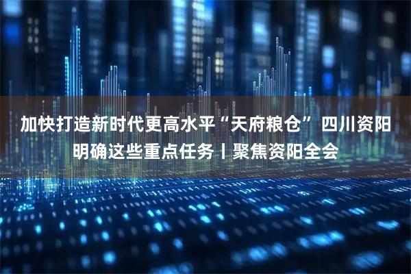 加快打造新时代更高水平“天府粮仓” 四川资阳明确这些重点任务丨聚焦资阳全会
