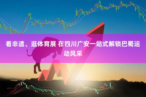 看非遗、逛体育展 在四川广安一站式解锁巴蜀运动风采