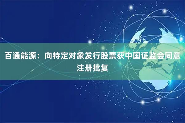 百通能源：向特定对象发行股票获中国证监会同意注册批复