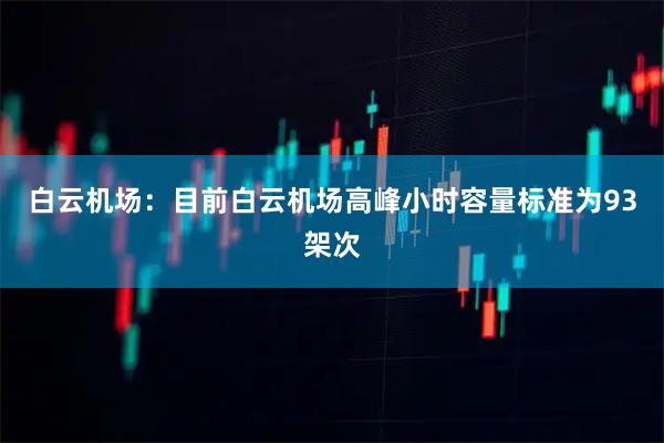 白云机场：目前白云机场高峰小时容量标准为93架次