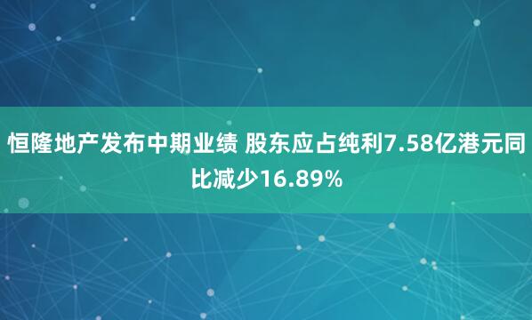 恒隆地产发布中期业绩 股东应占纯利7.58亿港元同比减少16.89%