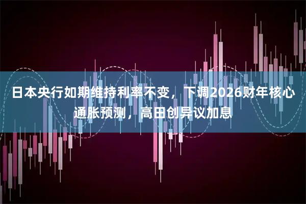 日本央行如期维持利率不变，下调2026财年核心通胀预测，高田创异议加息