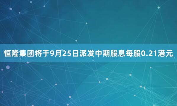 恒隆集团将于9月25日派发中期股息每股0.21港元